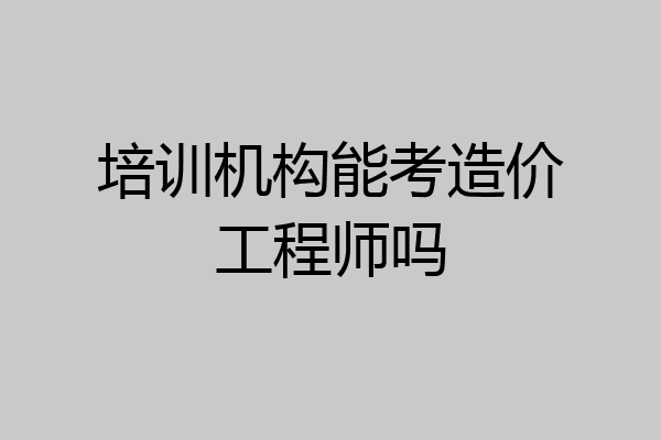 培训机构能考造价工程师吗