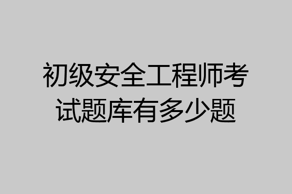 初级安全工程师考试题库有多少题