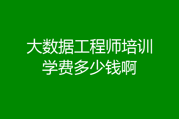 大数据工程师培训学费多少钱啊