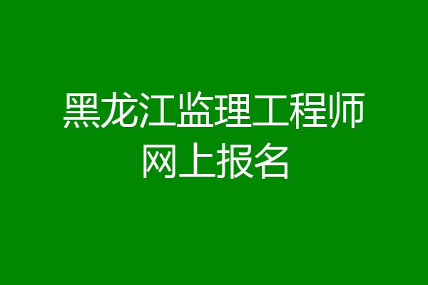 黑龙江监理工程师网上报名