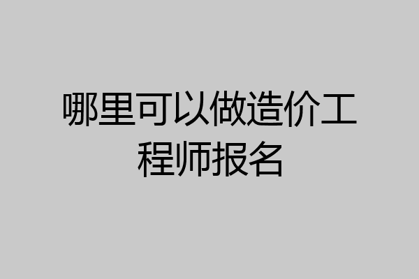 哪里可以做造价工程师报名