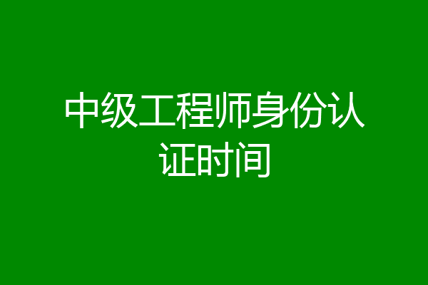 中级工程师身份认证时间