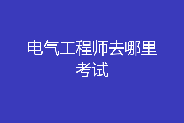 电气工程师去哪里考试