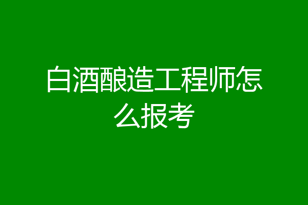 白酒酿造工程师怎么报考