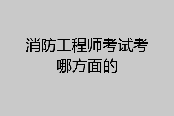 消防工程师考试考哪方面的