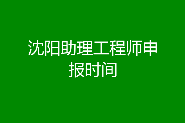 沈阳助理工程师申报时间