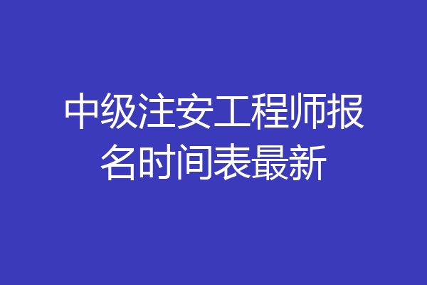中级注安工程师报名时间表最新