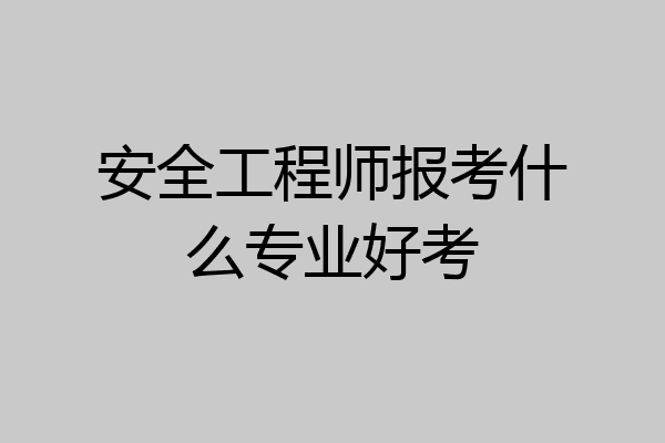 安全工程师报考什么专业好考