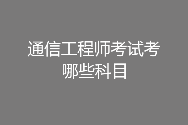 通信工程师考试考哪些科目