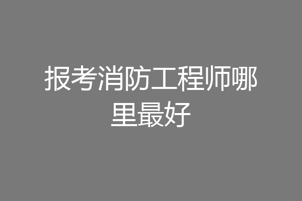 报考消防工程师哪里最好