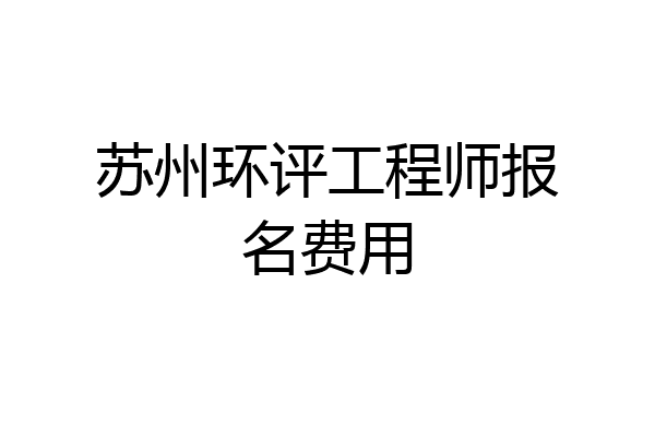 苏州环评工程师报名费用