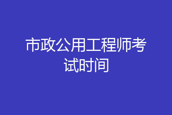 市政公用工程师考试时间