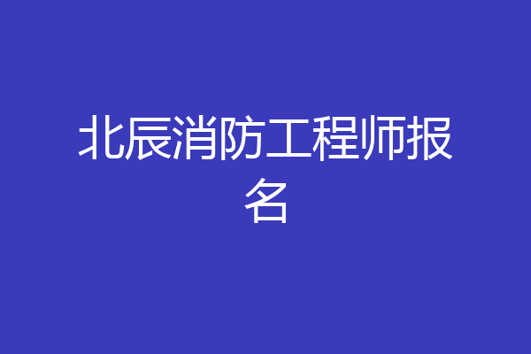 北辰消防工程师报名