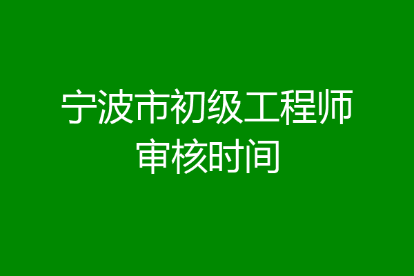 宁波市初级工程师审核时间