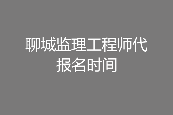 聊城监理工程师代报名时间