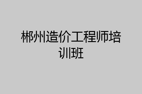 郴州造价工程师培训班