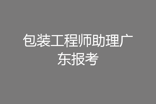 包装工程师助理广东报考
