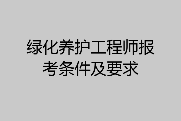 绿化养护工程师报考条件及要求