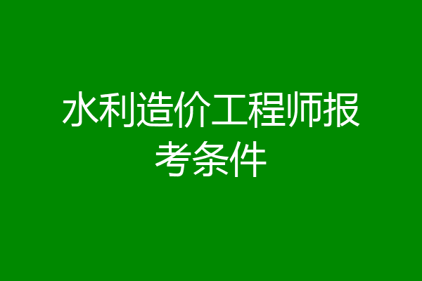 水利造价工程师报考条件