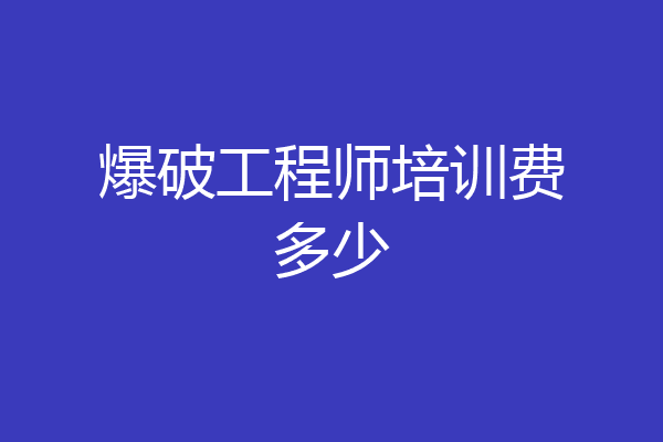 爆破工程师培训费多少