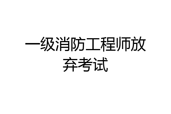 一级消防工程师放弃考试