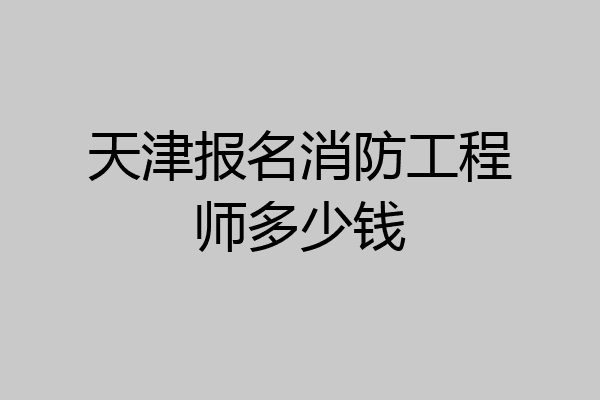 天津报名消防工程师多少钱