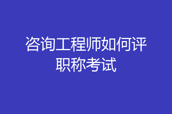 咨询工程师如何评职称考试