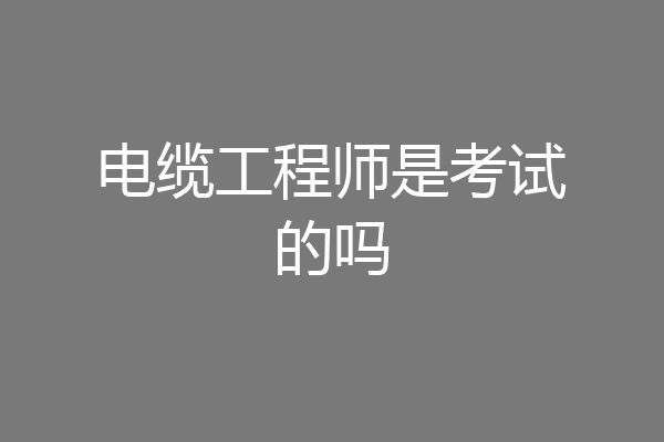 电缆工程师是考试的吗