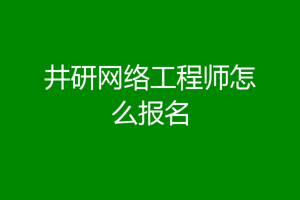 井研网络工程师怎么报名