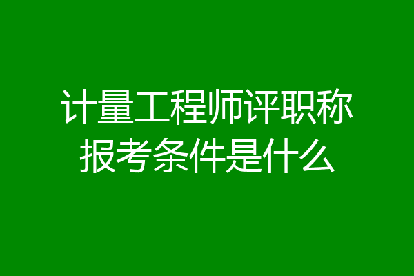 计量工程师评职称报考条件是什么