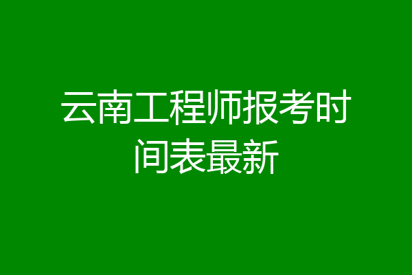 云南工程师报考时间表最新