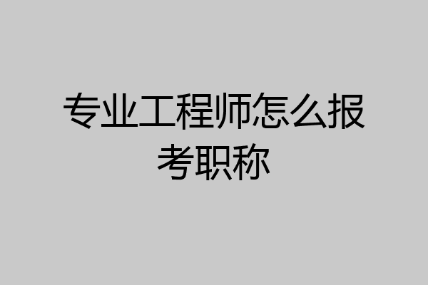 专业工程师怎么报考职称