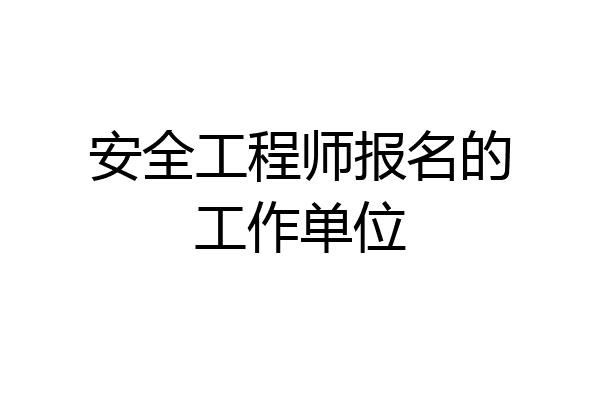 安全工程师报名的工作单位