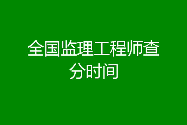 全国监理工程师查分时间
