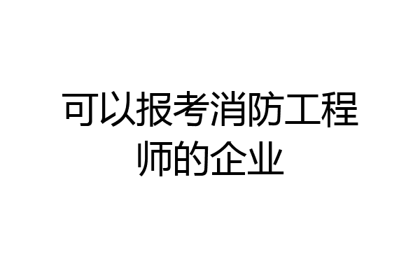 可以报考消防工程师的企业