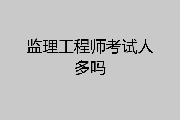 监理工程师考试人多吗