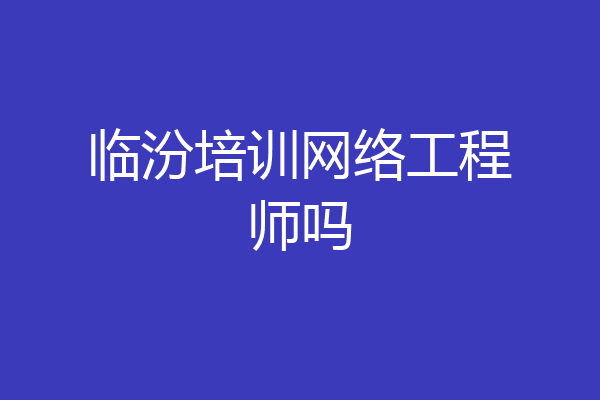临汾培训网络工程师吗