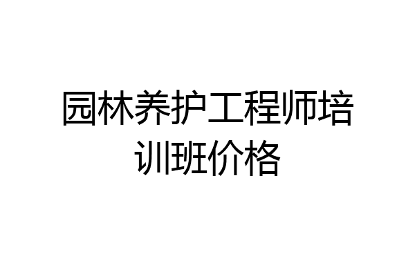 园林养护工程师培训班价格