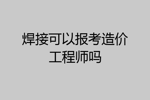 焊接可以报考造价工程师吗