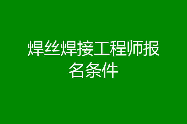 焊丝焊接工程师报名条件