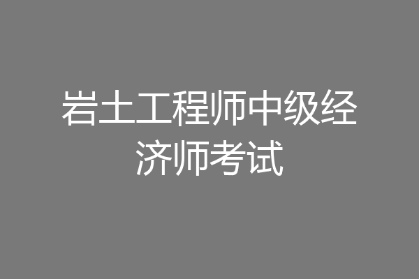 岩土工程师中级经济师考试