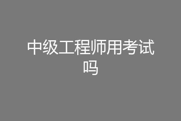 中级工程师用考试吗