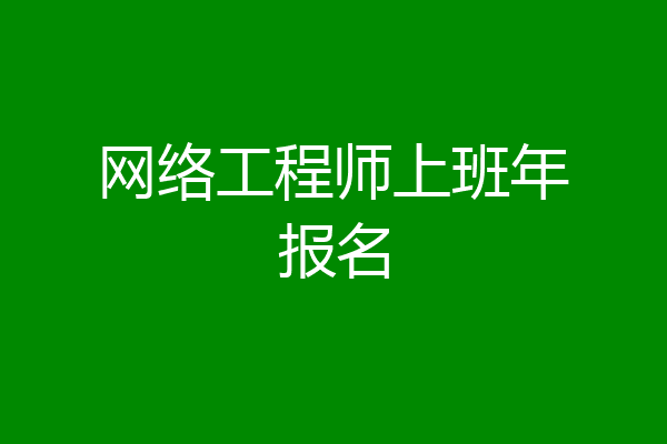 网络工程师上班年报名
