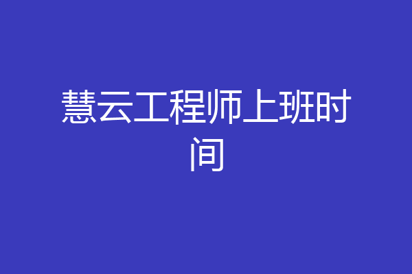 慧云工程师上班时间