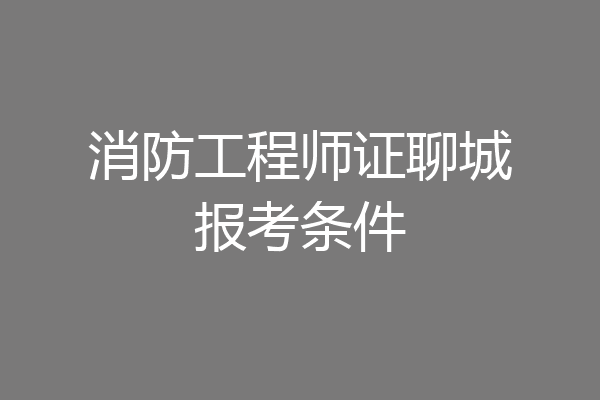 消防工程师证聊城报考条件