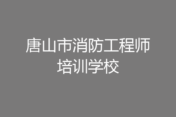 唐山市消防工程师培训学校