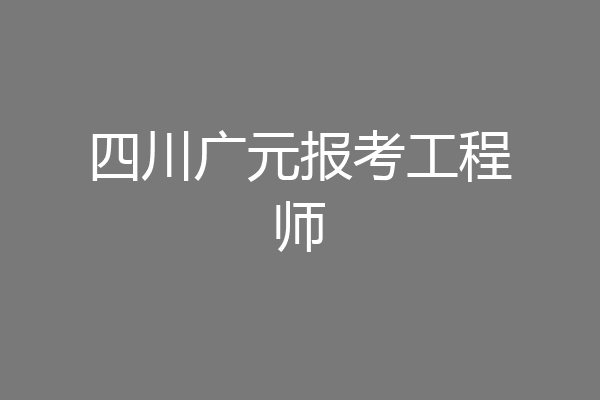 四川广元报考工程师