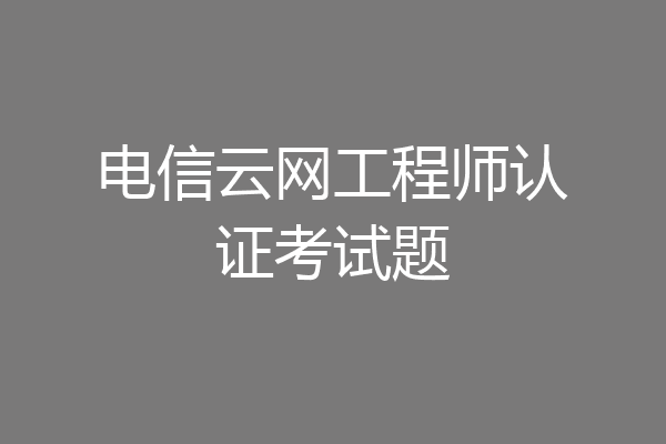 电信云网工程师认证考试题