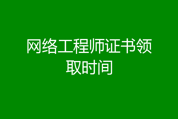 网络工程师证书领取时间