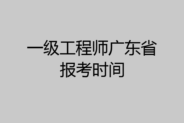 一级工程师广东省报考时间